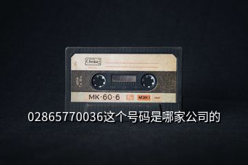 02865770036这个号码是哪家公司的