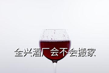 全兴酒厂会不会搬家