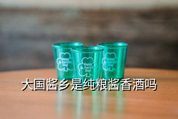 大国酱乡是纯粮酱香酒吗