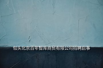 包头北京百年智库商贸有限公司招聘启事