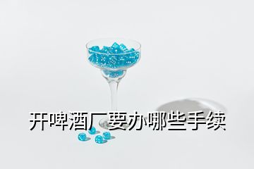 开啤酒厂要办哪些手续