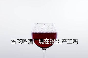 雪花啤酒厂现在招生产工吗