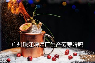 广州珠江啤酒厂生产菠萝啤吗