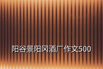 阳谷景阳冈酒厂作文500