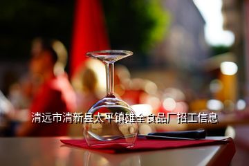 清远市清新县太平镇雄全食品厂招工信息