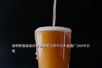 透明熊猫瓶装的茅台酒国之骄子52大福酒厂2003年价格