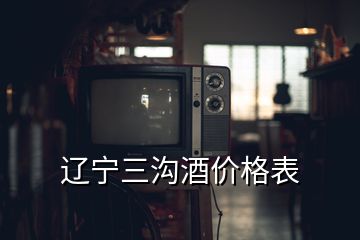 辽宁三沟酒价格表