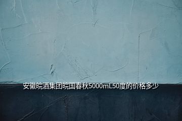 安徽皖酒集团皖国春秋5000mL50度的价格多少