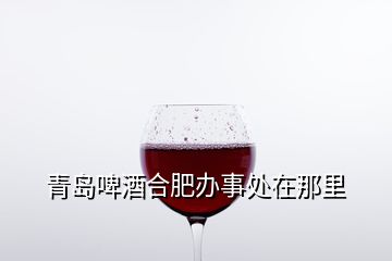 青岛啤酒合肥办事处在那里