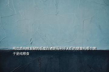 喝优质纯粮发酵的低度白酒更有利于人们的健康吗哪个牌子是纯粮食