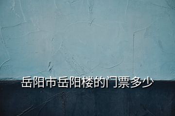 岳阳市岳阳楼的门票多少