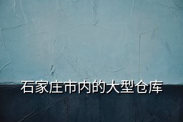 石家庄市内的大型仓库