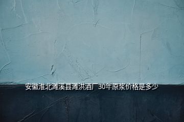 安徽淮北濉溪县濉洪酒厂30年原浆价格是多少