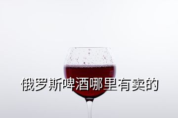 俄罗斯啤酒哪里有卖的