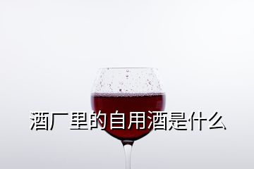 酒厂里的自用酒是什么