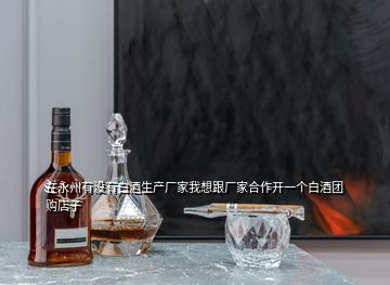 在永州有没有白酒生产厂家我想跟厂家合作开一个白酒团购店子