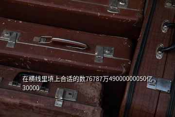 在横线里填上合适的数76787万49000000050亿30000