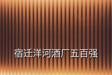 宿迁洋河酒厂五百强