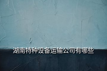 湖南特种设备运输公司有哪些