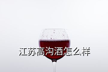 江苏高沟酒怎么样