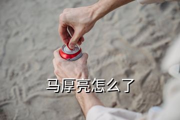 马厚亮怎么了