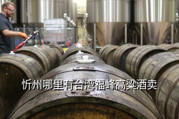 忻州哪里有台湾福峰高粱酒卖
