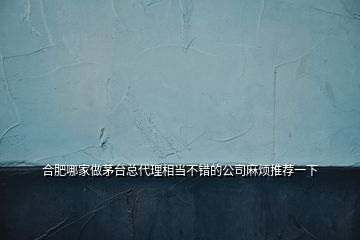 合肥哪家做茅台总代理相当不错的公司麻烦推荐一下