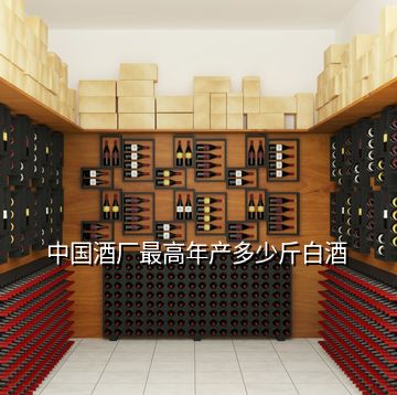 中国酒厂最高年产多少斤白酒
