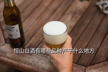 恒山白酒有哪些品种产于什么地方