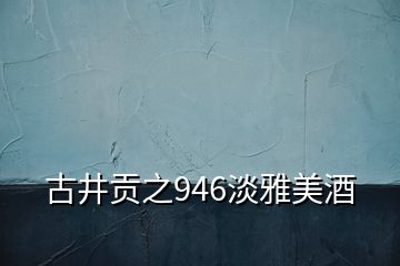 古井贡之946淡雅美酒