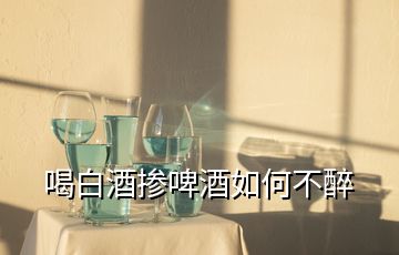 喝白酒掺啤酒如何不醉