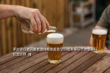 茅台镇白酒洞藏老酒纯粮食酱香型53度发霉坛子酒整箱特价怎么样  搜