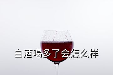 白酒喝多了会怎么样