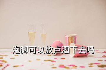 泡脚可以放点酒下去吗