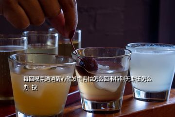 每回喝完酒酒醒心就发慌害怕怎么回事特别无助该怎么办  搜