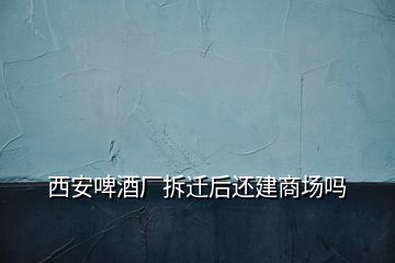 西安啤酒厂拆迁后还建商场吗