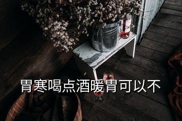 胃寒喝点酒暖胃可以不