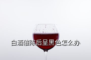 白酒催陈后呈黑色怎么办