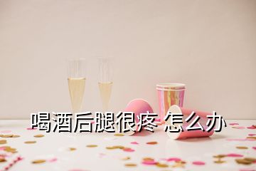 喝酒后腿很疼 怎么办