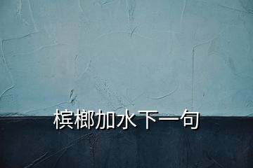 槟榔加水下一句