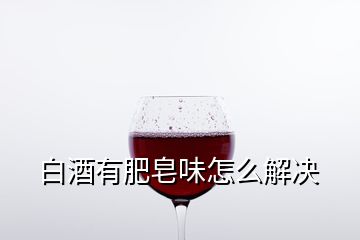 白酒有肥皂味怎么解决