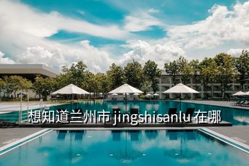 想知道兰州市 jingshisanlu 在哪