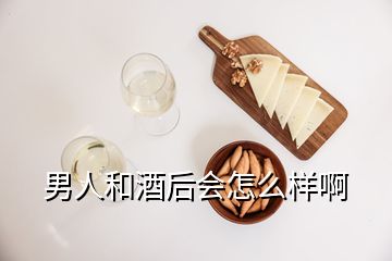 男人和酒后会怎么样啊