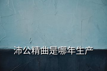 沛公精曲是哪年生产