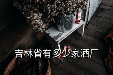 吉林省有多少家酒厂