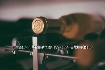 贵州省仁怀市茅台镇茅恒酒厂的53十五年窖藏赖茅酒多少钱