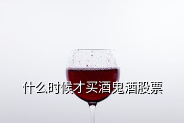 什么时候才买酒鬼酒股票