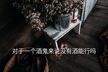 对于一个酒鬼来说没有酒能行吗