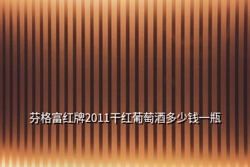 芬格富红牌2011干红葡萄酒多少钱一瓶