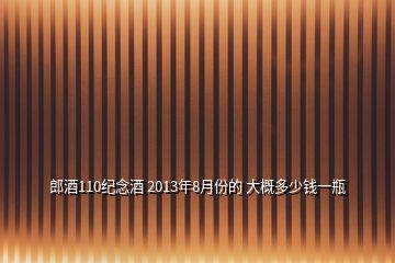 郎酒110纪念酒 2013年8月份的 大概多少钱一瓶